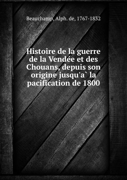 Обложка книги Histoire de la guerre de la Vendee et des Chouans, depuis son origine jusqu.a la pacification de 1800, Alph. de Beauchamp