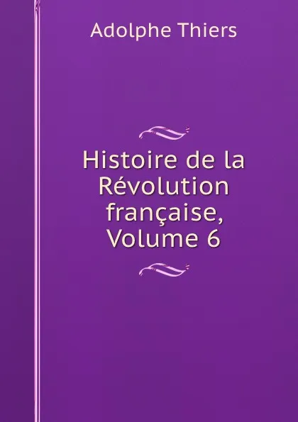 Обложка книги Histoire de la Revolution francaise, Volume 6, Thiers Adolphe