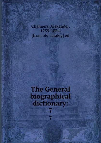 Обложка книги The General biographical dictionary:. 7, Alexander Chalmers