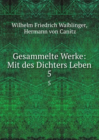 Обложка книги Gesammelte Werke: Mit des Dichters Leben. 5, Wilhelm Friedrich Waiblinger