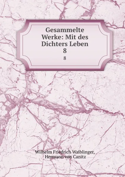 Обложка книги Gesammelte Werke: Mit des Dichters Leben. 8, Wilhelm Friedrich Waiblinger