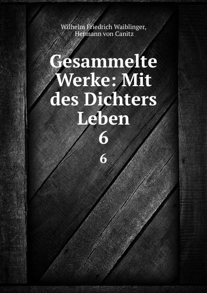 Обложка книги Gesammelte Werke: Mit des Dichters Leben. 6, Wilhelm Friedrich Waiblinger