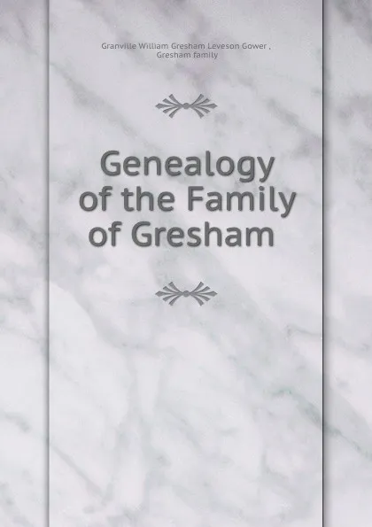 Обложка книги Genealogy of the Family of Gresham ., Granville William Gresham Leveson Gower