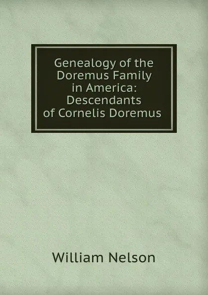 Обложка книги Genealogy of the Doremus Family in America: Descendants of Cornelis Doremus ., William Nelson