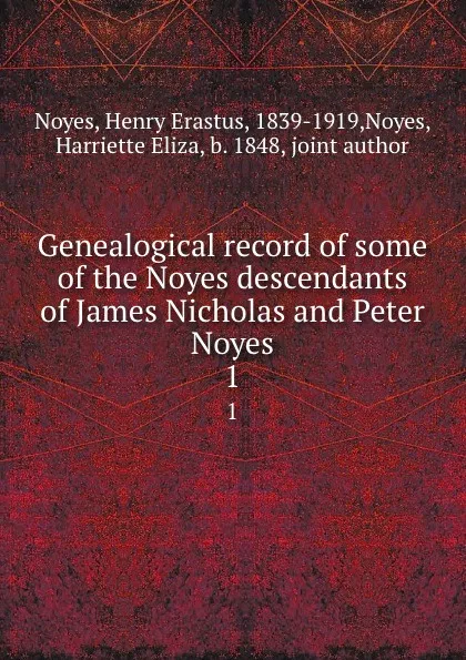 Обложка книги Genealogical record of some of the Noyes descendants of James Nicholas and Peter Noyes. 1, Henry Erastus Noyes