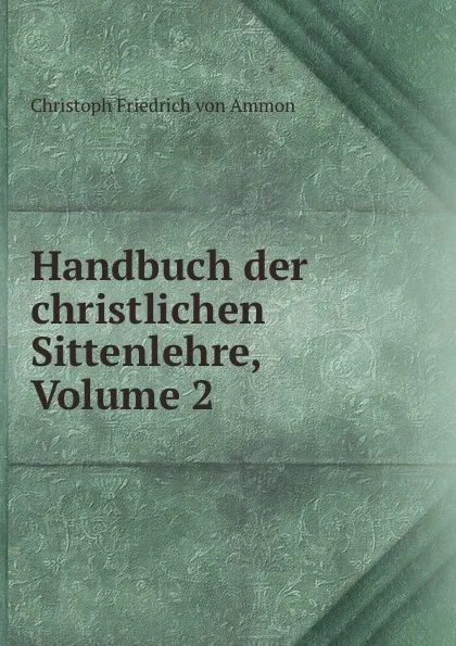 Обложка книги Handbuch der christlichen Sittenlehre, Volume 2, Christoph Friedrich von Ammon