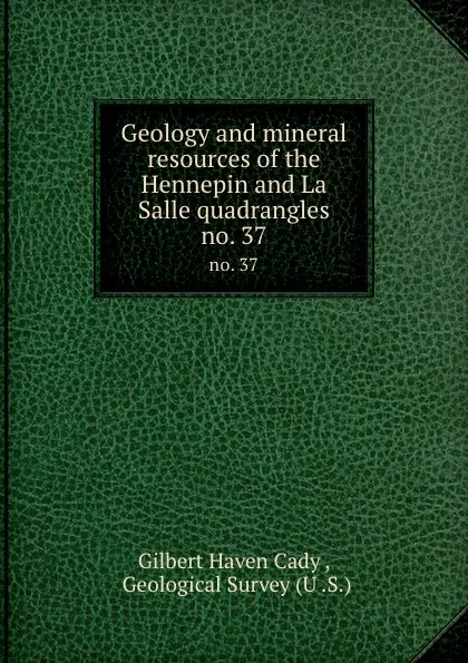 Обложка книги Geology and mineral resources of the Hennepin and La Salle quadrangles. no. 37, Gilbert Haven Cady