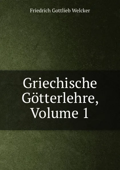 Обложка книги Griechische Gotterlehre, Volume 1, Friedrich Gottlieb Welcker