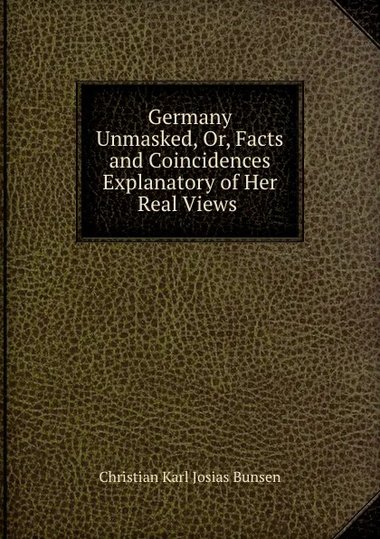 Обложка книги Germany Unmasked, Or, Facts and Coincidences Explanatory of Her Real Views ., Christian Karl Josias Bunsen