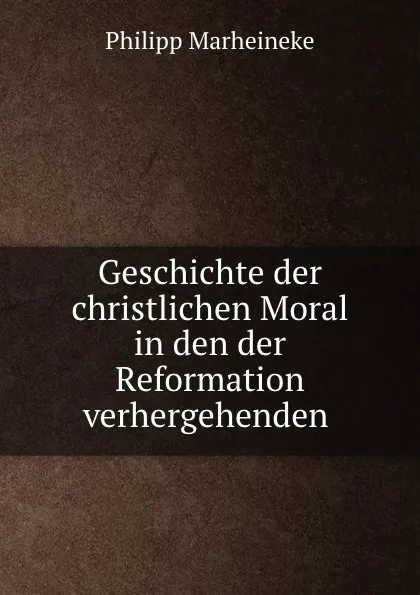 Обложка книги Geschichte der christlichen Moral in den der Reformation verhergehenden ., Philipp Marheineke