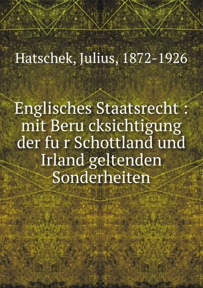 Обложка книги Englisches Staatsrecht : mit Berucksichtigung der fur Schottland und Irland geltenden Sonderheiten, Julius Hatschek