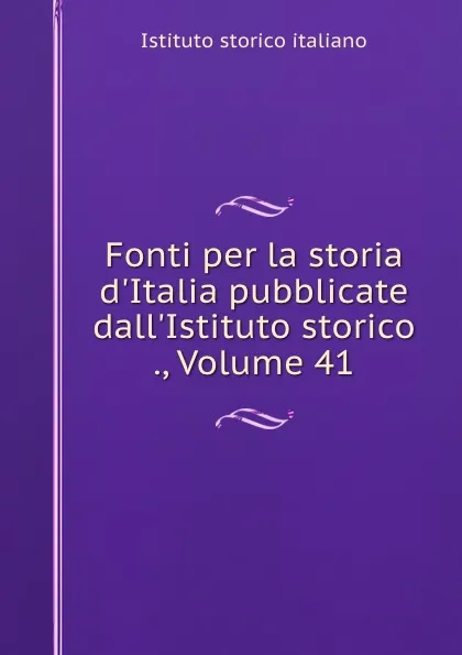 Обложка книги Fonti per la storia d.Italia pubblicate dall.Istituto storico ., Volume 41, Istituto storico italiano