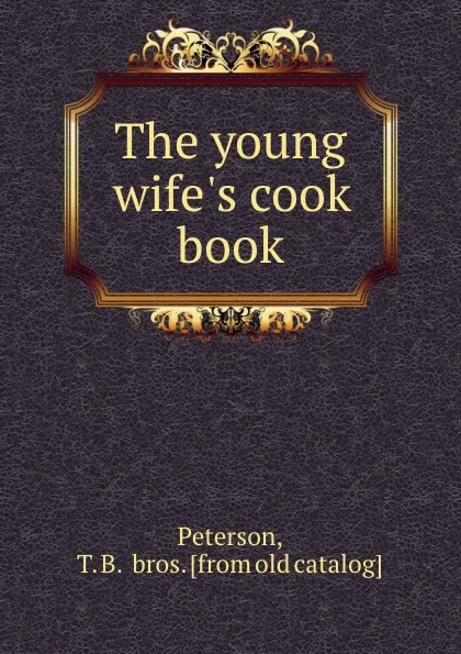 Обложка книги The young wife.s cook book, T.B. and bros Peterson