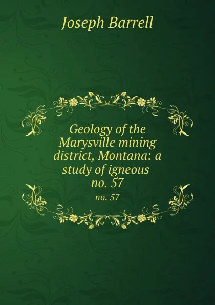 Обложка книги Geology of the Marysville mining district, Montana: a study of igneous . no. 57, Joseph Barrell