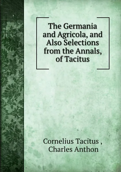 Обложка книги The Germania and Agricola, and Also Selections from the Annals, of Tacitus, Cornelius Tacitus