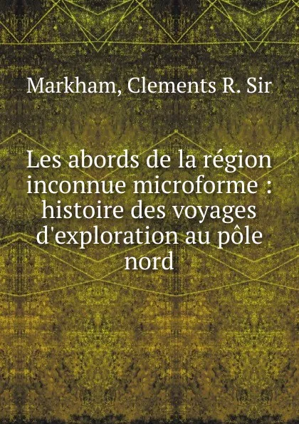 Обложка книги Les abords de la region inconnue microforme : histoire des voyages d.exploration au pole nord, Clements R. Markham