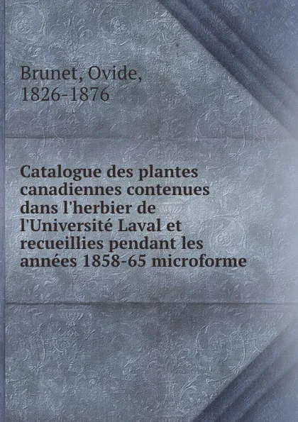 Обложка книги Catalogue des plantes canadiennes contenues dans l.herbier de l.Universite Laval et recueillies pendant les annees 1858-65 microforme, Ovide Brunet