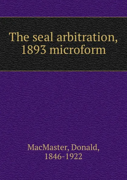 Обложка книги The seal arbitration, 1893 microform, Donald MacMaster