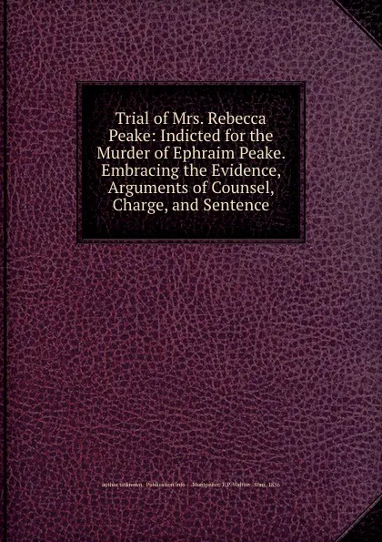 Обложка книги Trial of Mrs. Rebecca Peake: Indicted for the Murder of Ephraim Peake. Embracing the Evidence, Arguments of Counsel, Charge, and Sentence, Author Unknown