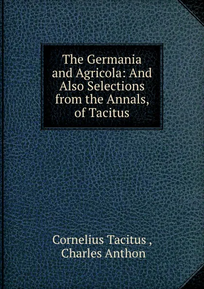Обложка книги The Germania and Agricola: And Also Selections from the Annals, of Tacitus, Cornelius Tacitus