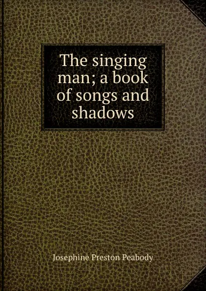 Обложка книги The singing man; a book of songs and shadows, Peabody Josephine Preston