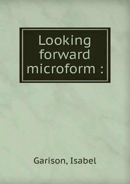 Обложка книги Looking forward microform :, Isabel Garison