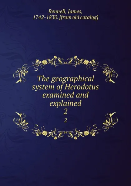 Обложка книги The geographical system of Herodotus examined and explained. 2, James Rennell