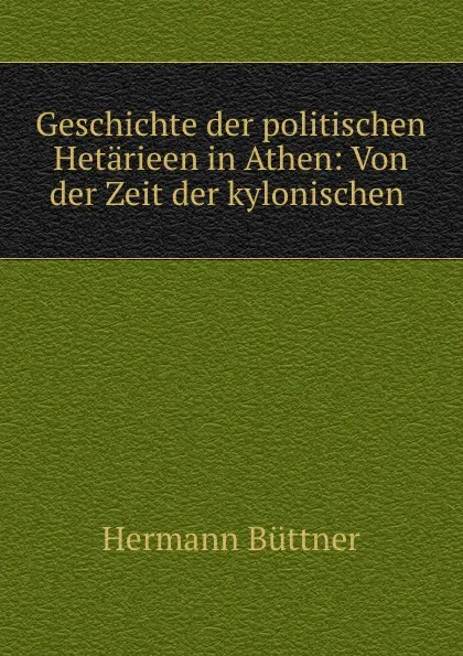 Обложка книги Geschichte der politischen Hetarieen in Athen: Von der Zeit der kylonischen ., Hermann Büttner