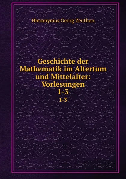 Обложка книги Geschichte der Mathematik im Altertum und Mittelalter: Vorlesungen. 1-3, Hieronymus Georg Zeuthen