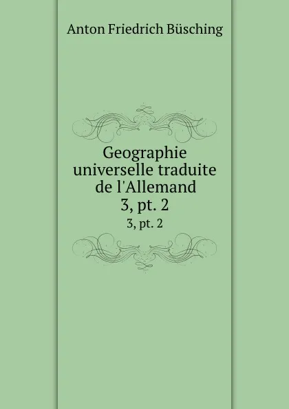 Обложка книги Geographie universelle traduite de l.Allemand. 3,.pt. 2, Anton Friedrich Büsching