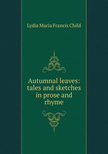 Обложка книги Autumnal leaves: tales and sketches in prose and rhyme, Lydia Maria Francis Child