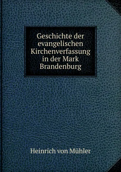 Обложка книги Geschichte der evangelischen Kirchenverfassung in der Mark Brandenburg, Heinrich von Mühler