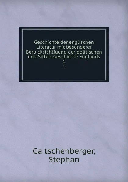 Обложка книги Geschichte der englischen Literatur mit besonderer Berucksichtigung der politischen und Sitten-Geschichte Englands. 1, Stephan Gätschenberger