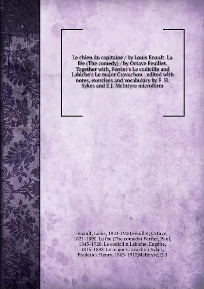 Обложка книги Le chien du capitaine / by Louis Enault. La fee (The comedy) / by Octave Feuillet. Together with, Ferrier.s Le codicille and Labiche.s Le major Cravachon ; edited with notes, exercises and vocabulary by F. H. Sykes and E.J. McIntyre microform, Louis Enault