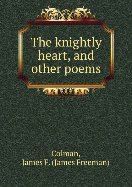 Обложка книги The knightly heart, and other poems, James Freeman Colman