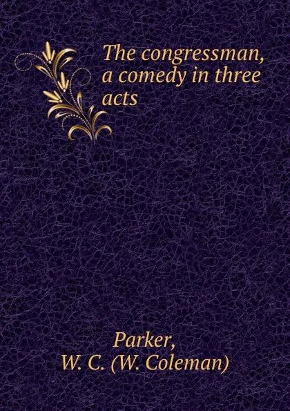 Обложка книги The congressman, a comedy in three acts, W. Coleman Parker