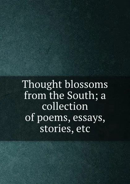 Обложка книги Thought blossoms from the South; a collection of poems, essays, stories, etc., Collier Hodges