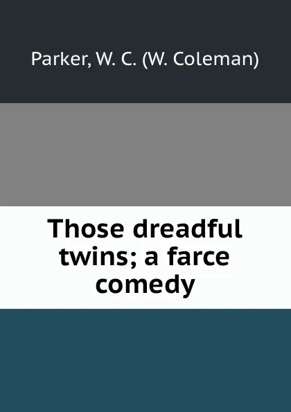 Обложка книги Those dreadful twins; a farce comedy, W. Coleman Parker