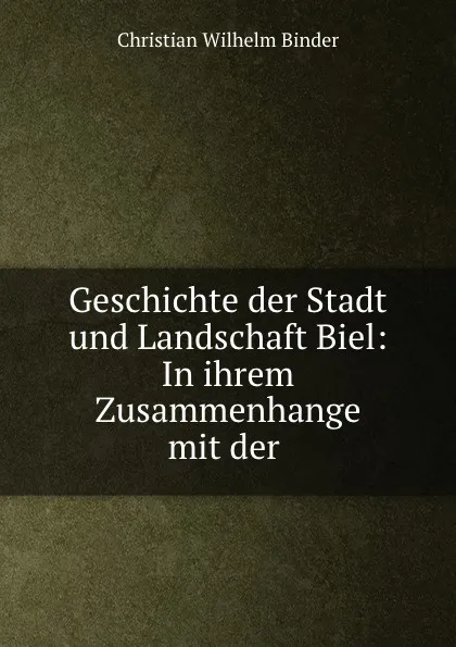 Обложка книги Geschichte der Stadt und Landschaft Biel: In ihrem Zusammenhange mit der ., Christian Wilhelm Binder