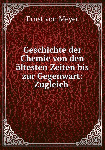 Обложка книги Geschichte der Chemie von den altesten Zeiten bis zur Gegenwart: Zugleich ., Ernst von Meyer