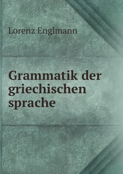 Обложка книги Grammatik der griechischen sprache, Lorenz Englmann