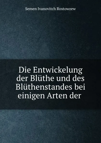 Обложка книги Die Entwickelung der Bluthe und des Bluthenstandes bei einigen Arten der ., Semen Ivanovitch Rostowzew