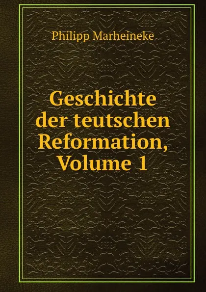 Обложка книги Geschichte der teutschen Reformation, Volume 1, Philipp Marheineke