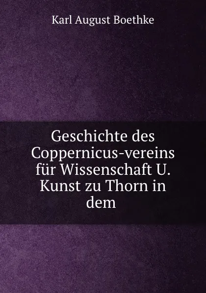 Обложка книги Geschichte des Coppernicus-vereins fur Wissenschaft U. Kunst zu Thorn in dem ., Karl August Boethke