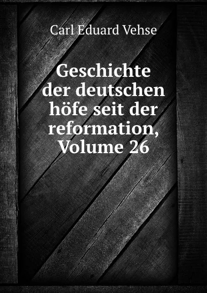 Обложка книги Geschichte der deutschen hofe seit der reformation, Volume 26, Carl Eduard Vehse