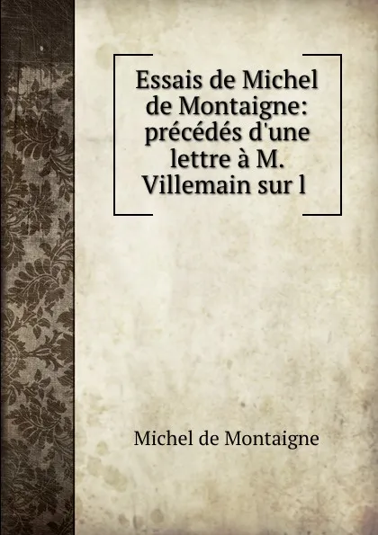 Обложка книги Essais de Michel de Montaigne: precedes d.une lettre a M. Villemain sur l ., Montaigne Michel de