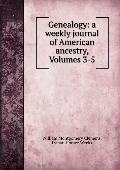 Обложка книги Genealogy: a weekly journal of American ancestry, Volumes 3-5, William Montgomery Clemens