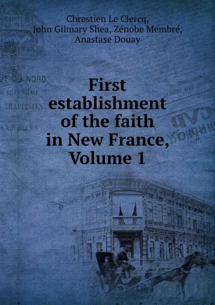 Обложка книги First establishment of the faith in New France, Volume 1, Chrestien le Clercq