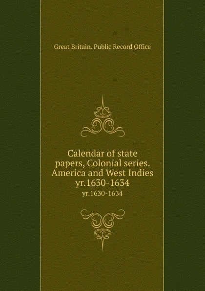 Обложка книги Calendar of state papers, Colonial series. America and West Indies. yr.1630-1634, Great Britain. Public Record Office