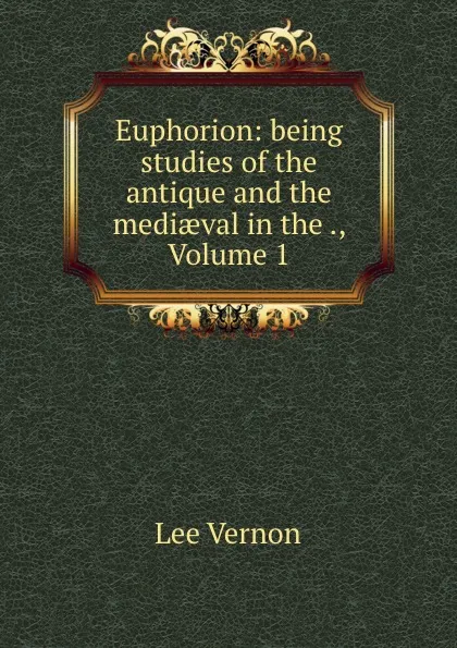 Обложка книги Euphorion: being studies of the antique and the mediaeval in the ., Volume 1, Vernon Lee